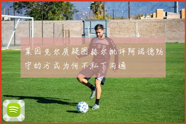 莱因克尔质疑图赫尔批评阿诺德防守的方式为何不私下沟通
