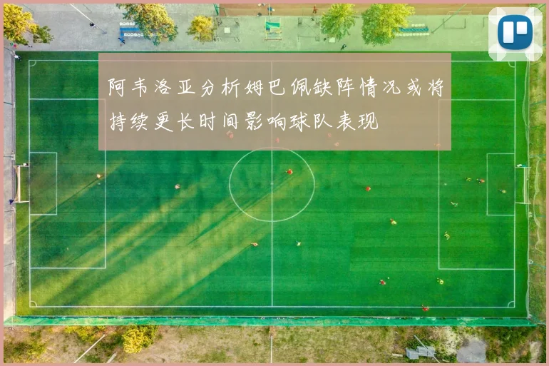阿韦洛亚分析姆巴佩缺阵情况或将持续更长时间影响球队表现